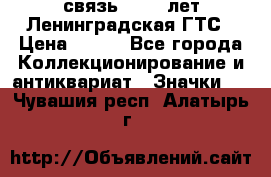 1.1) связь : 100 лет Ленинградская ГТС › Цена ­ 190 - Все города Коллекционирование и антиквариат » Значки   . Чувашия респ.,Алатырь г.